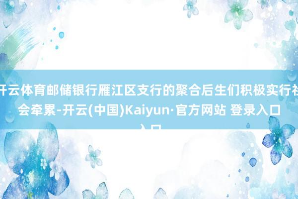开云体育邮储银行雁江区支行的聚合后生们积极实行社会牵累-开云(中国)Kaiyun·官方网站 登录入口