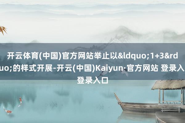开云体育(中国)官方网站举止以&ldquo;1+3&rdquo;的样式开展-开云(中国)Kaiyun·官方网站 登录入口