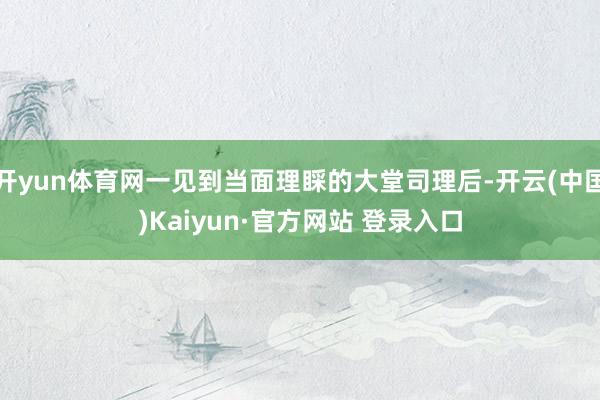 开yun体育网一见到当面理睬的大堂司理后-开云(中国)Kaiyun·官方网站 登录入口