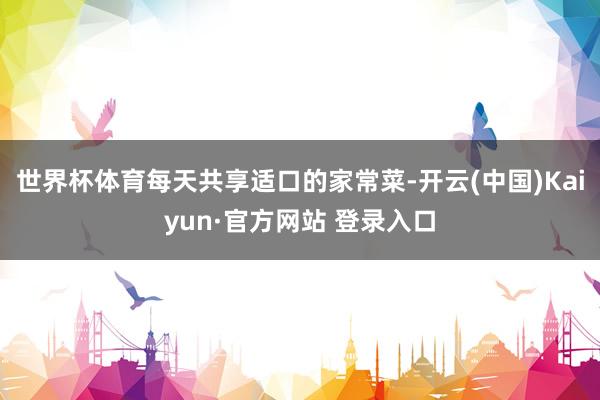 世界杯体育每天共享适口的家常菜-开云(中国)Kaiyun·官方网站 登录入口