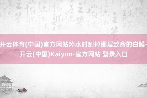 开云体育(中国)官方网站焯水时刮掉那层致命的白膜-开云(中国)Kaiyun·官方网站 登录入口