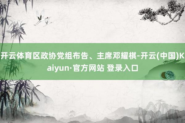 开云体育区政协党组布告、主席邓耀棋-开云(中国)Kaiyun·官方网站 登录入口