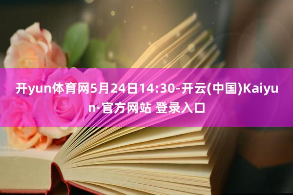 开yun体育网5月24日14:30-开云(中国)Kaiyun·官方网站 登录入口