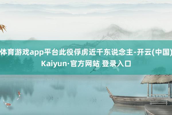 体育游戏app平台此役俘虏近千东说念主-开云(中国)Kaiyun·官方网站 登录入口