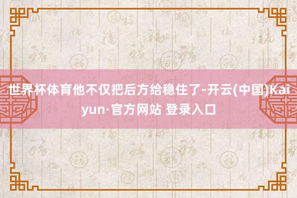 世界杯体育他不仅把后方给稳住了-开云(中国)Kaiyun·官方网站 登录入口