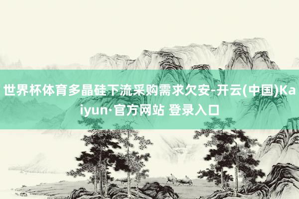 世界杯体育多晶硅下流采购需求欠安-开云(中国)Kaiyun·官方网站 登录入口