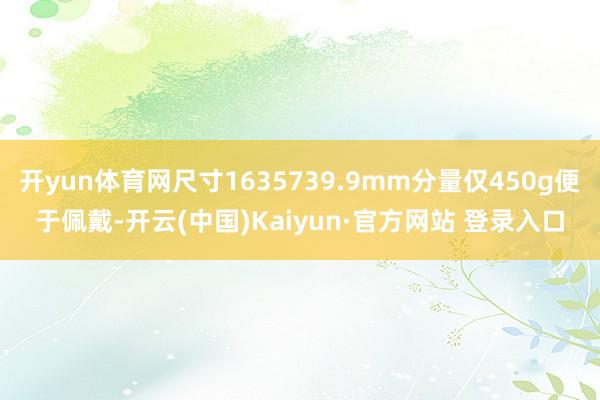 开yun体育网尺寸1635739.9mm分量仅450g便于佩戴-开云(中国)Kaiyun·官方网站 登录入口