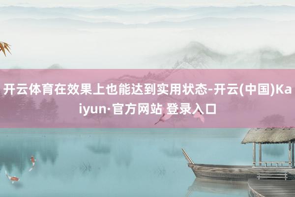 开云体育在效果上也能达到实用状态-开云(中国)Kaiyun·官方网站 登录入口