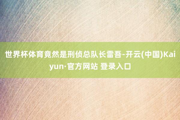 世界杯体育竟然是刑侦总队长雷吾-开云(中国)Kaiyun·官方网站 登录入口