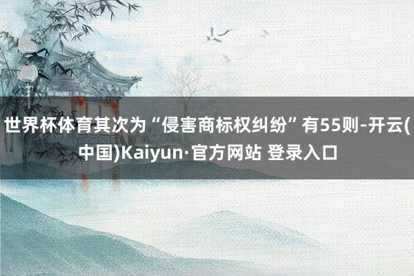 世界杯体育其次为“侵害商标权纠纷”有55则-开云(中国)Kaiyun·官方网站 登录入口