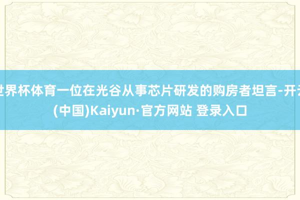世界杯体育一位在光谷从事芯片研发的购房者坦言-开云(中国)Kaiyun·官方网站 登录入口