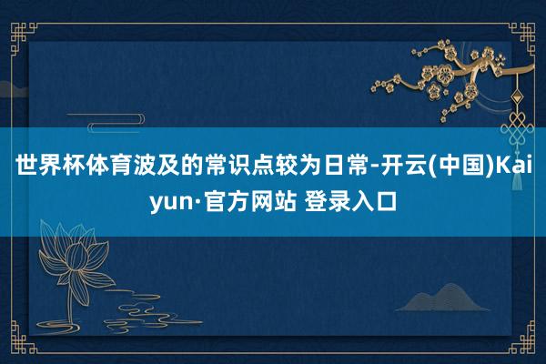 世界杯体育波及的常识点较为日常-开云(中国)Kaiyun·官方网站 登录入口