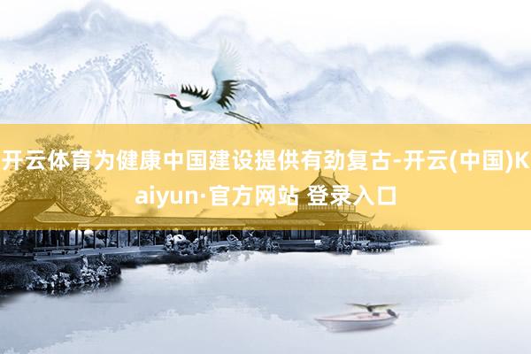 开云体育为健康中国建设提供有劲复古-开云(中国)Kaiyun·官方网站 登录入口