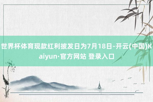 世界杯体育现款红利披发日为7月18日-开云(中国)Kaiyun·官方网站 登录入口