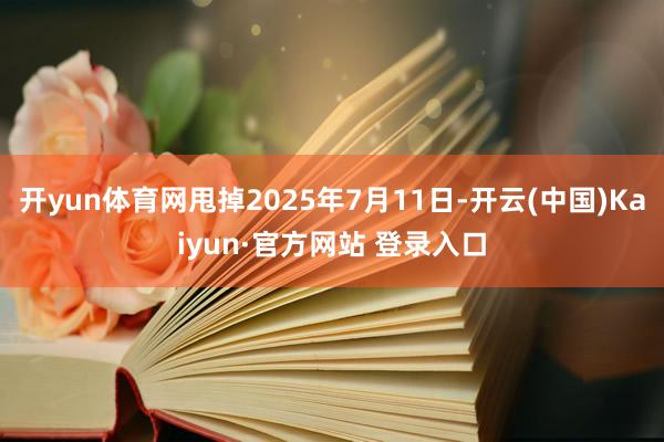 开yun体育网甩掉2025年7月11日-开云(中国)Kaiyun·官方网站 登录入口