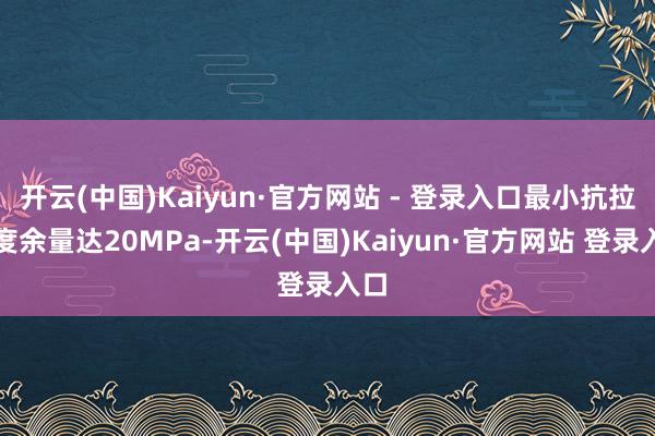 开云(中国)Kaiyun·官方网站 - 登录入口最小抗拉强度余量达20MPa-开云(中国)Kaiyun·官方网站 登录入口