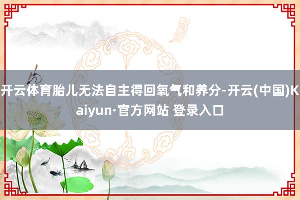 开云体育胎儿无法自主得回氧气和养分-开云(中国)Kaiyun·官方网站 登录入口