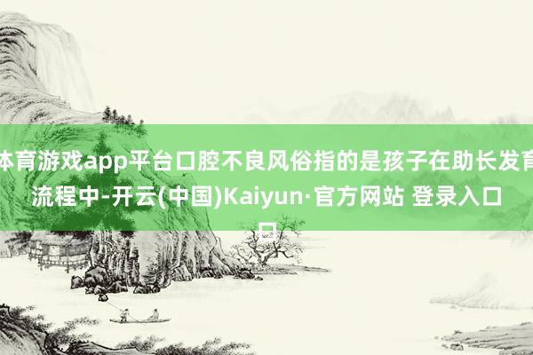 体育游戏app平台口腔不良风俗指的是孩子在助长发育流程中-开云(中国)Kaiyun·官方网站 登录入口