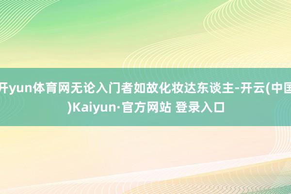 开yun体育网无论入门者如故化妆达东谈主-开云(中国)Kaiyun·官方网站 登录入口