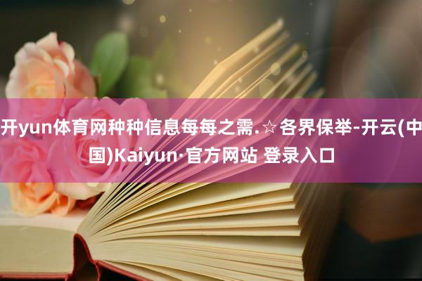 开yun体育网种种信息每每之需.☆各界保举-开云(中国)Kaiyun·官方网站 登录入口