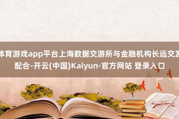 体育游戏app平台上海数据交游所与金融机构长远交发配合-开云(中国)Kaiyun·官方网站 登录入口