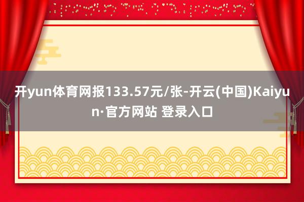 开yun体育网报133.57元/张-开云(中国)Kaiyun·官方网站 登录入口