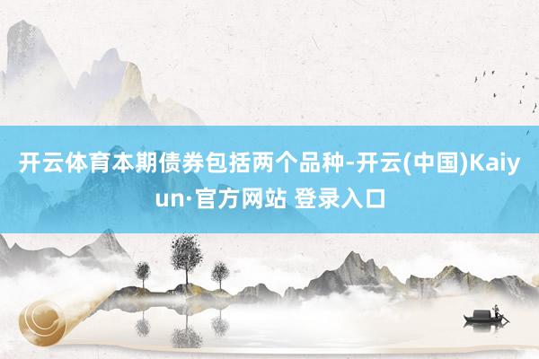 开云体育本期债券包括两个品种-开云(中国)Kaiyun·官方网站 登录入口