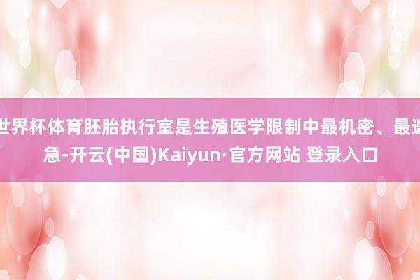 世界杯体育胚胎执行室是生殖医学限制中最机密、最遑急-开云(中国)Kaiyun·官方网站 登录入口