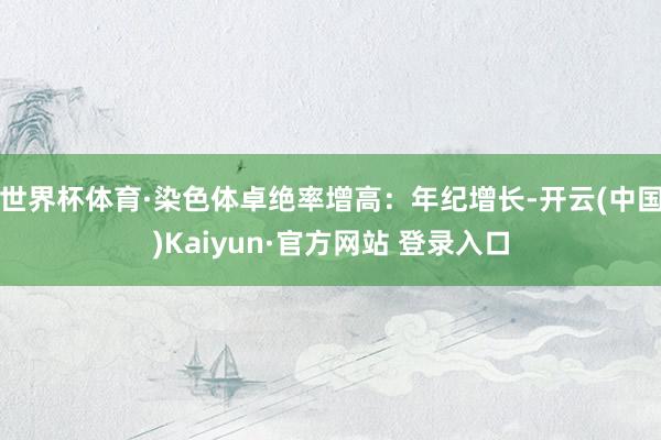 世界杯体育·染色体卓绝率增高:年纪增长-开云(中国)Kaiyun·官方网站 登录入口