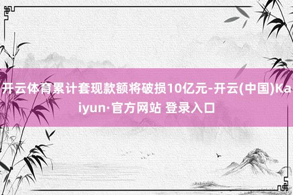 开云体育累计套现款额将破损10亿元-开云(中国)Kaiyun·官方网站 登录入口