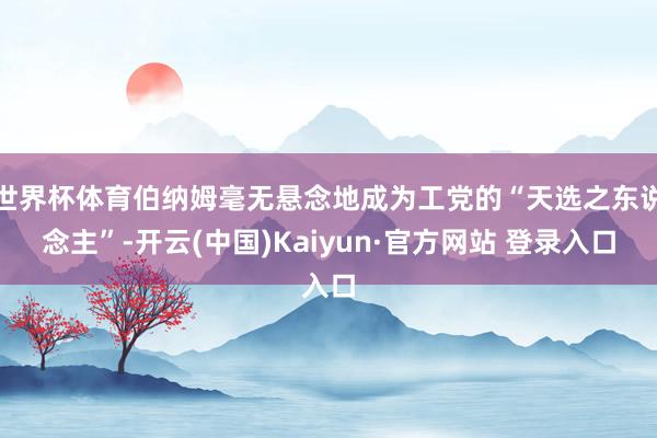 世界杯体育伯纳姆毫无悬念地成为工党的“天选之东说念主”-开云(中国)Kaiyun·官方网站 登录入口