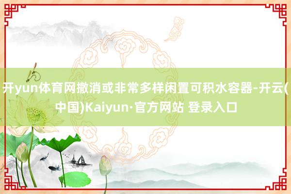 开yun体育网撤消或非常多样闲置可积水容器-开云(中国)Kaiyun·官方网站 登录入口