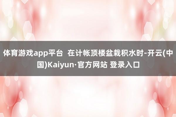 体育游戏app平台  在计帐顶楼盆栽积水时-开云(中国)Kaiyun·官方网站 登录入口