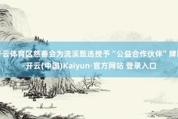 开云体育区慈善会为流溪甄选授予“公益合作伙伴”牌匾-开云(中国)Kaiyun·官方网站 登录入口