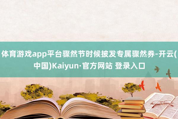 体育游戏app平台骤然节时候披发专属骤然券-开云(中国)Kaiyun·官方网站 登录入口