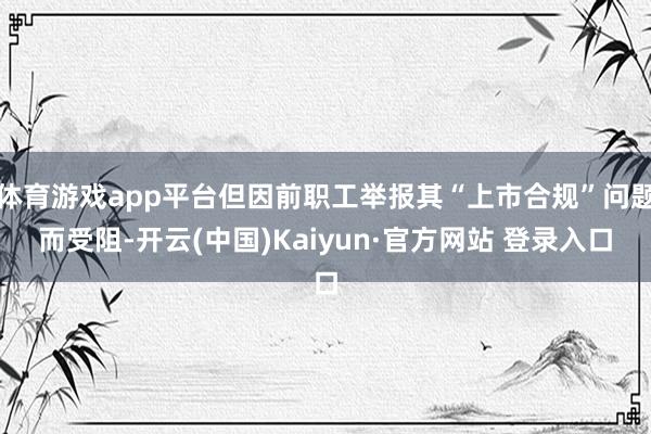 体育游戏app平台但因前职工举报其“上市合规”问题而受阻-开云(中国)Kaiyun·官方网站 登录入口