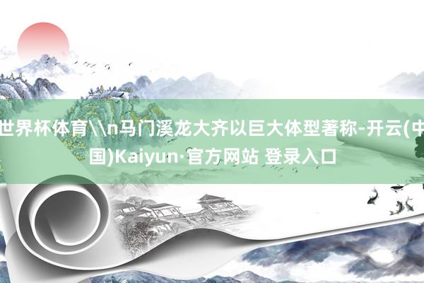 世界杯体育\n马门溪龙大齐以巨大体型著称-开云(中国)Kaiyun·官方网站 登录入口