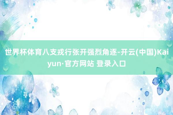 世界杯体育八支戎行张开强烈角逐-开云(中国)Kaiyun·官方网站 登录入口
