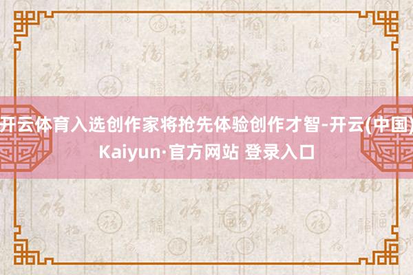 开云体育入选创作家将抢先体验创作才智-开云(中国)Kaiyun·官方网站 登录入口