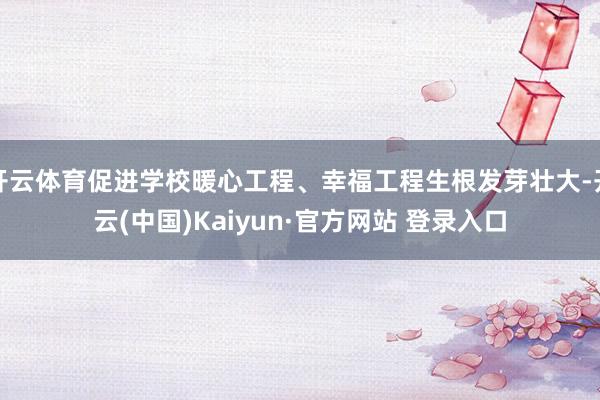 开云体育促进学校暖心工程、幸福工程生根发芽壮大-开云(中国)Kaiyun·官方网站 登录入口