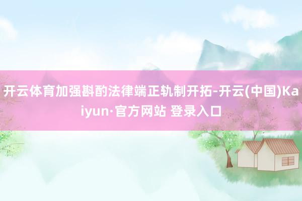 开云体育加强斟酌法律端正轨制开拓-开云(中国)Kaiyun·官方网站 登录入口