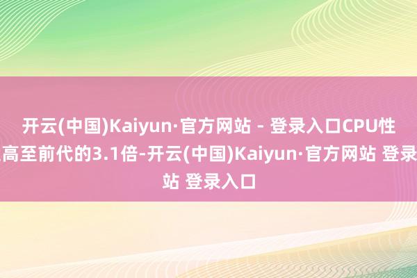 开云(中国)Kaiyun·官方网站 - 登录入口CPU性能提高至前代的3.1倍-开云(中国)Kaiyun·官方网站 登录入口