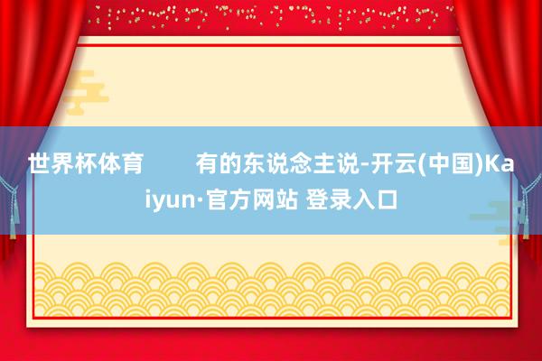 世界杯体育        有的东说念主说-开云(中国)Kaiyun·官方网站 登录入口