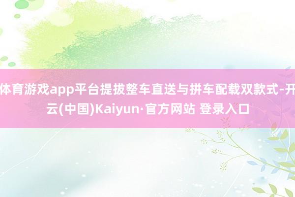 体育游戏app平台提拔整车直送与拼车配载双款式-开云(中国)Kaiyun·官方网站 登录入口
