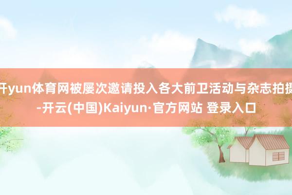 开yun体育网被屡次邀请投入各大前卫活动与杂志拍摄-开云(中国)Kaiyun·官方网站 登录入口