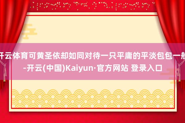开云体育可黄圣依却如同对待一只平庸的平淡包包一般-开云(中国)Kaiyun·官方网站 登录入口