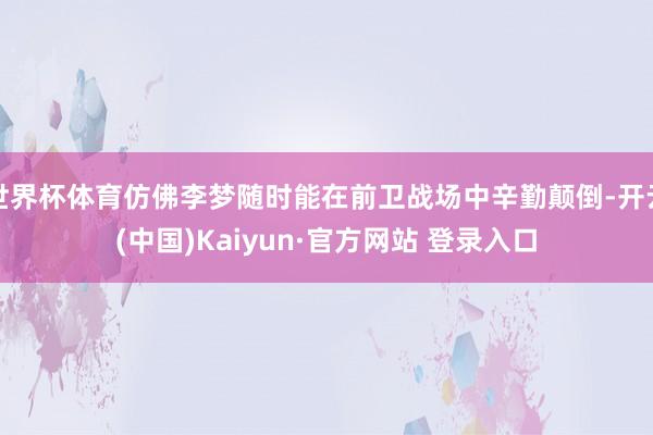 世界杯体育仿佛李梦随时能在前卫战场中辛勤颠倒-开云(中国)Kaiyun·官方网站 登录入口