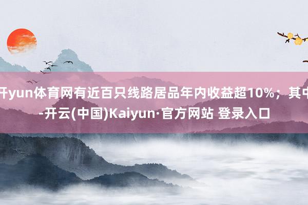 开yun体育网有近百只线路居品年内收益超10%；其中-开云(中国)Kaiyun·官方网站 登录入口