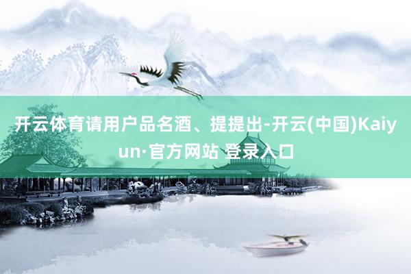 开云体育请用户品名酒、提提出-开云(中国)Kaiyun·官方网站 登录入口