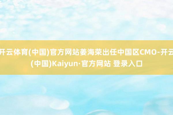 开云体育(中国)官方网站姜海荣出任中国区CMO-开云(中国)Kaiyun·官方网站 登录入口